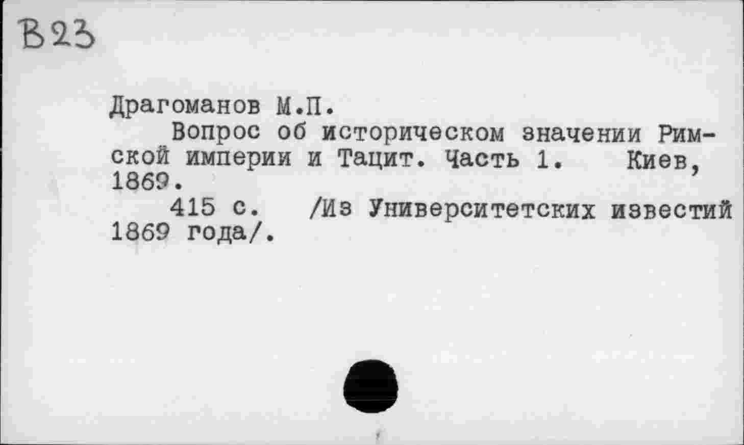 ﻿
Драгоманов М.П.
Вопрос об историческом значении Римской империи и Тацит. Часть 1. Киев. 1869.	’
415 с. /Из Университетских известий 1869 года/.